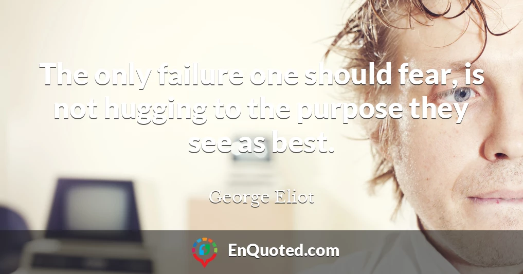 The only failure one should fear, is not hugging to the purpose they see as best.