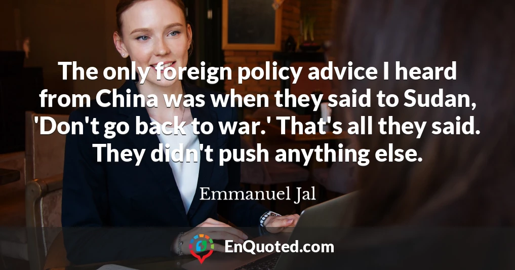 The only foreign policy advice I heard from China was when they said to Sudan, 'Don't go back to war.' That's all they said. They didn't push anything else.