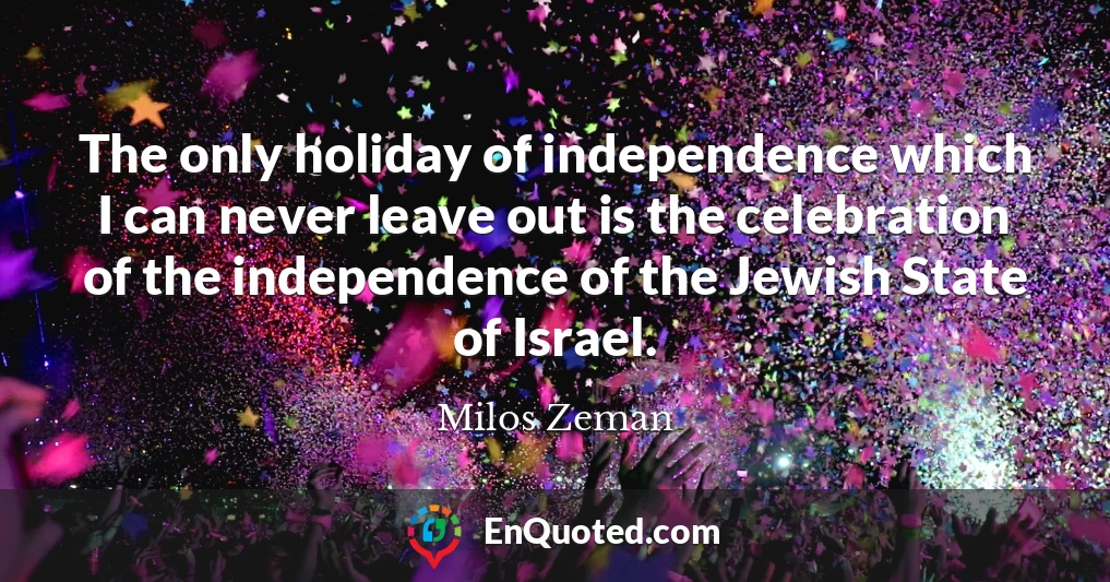 The only holiday of independence which I can never leave out is the celebration of the independence of the Jewish State of Israel.