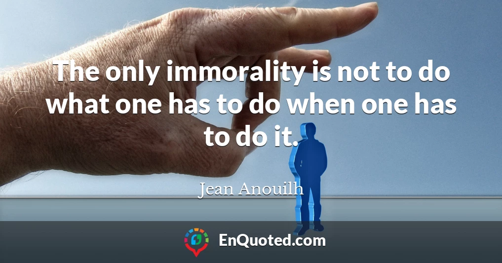 The only immorality is not to do what one has to do when one has to do it.