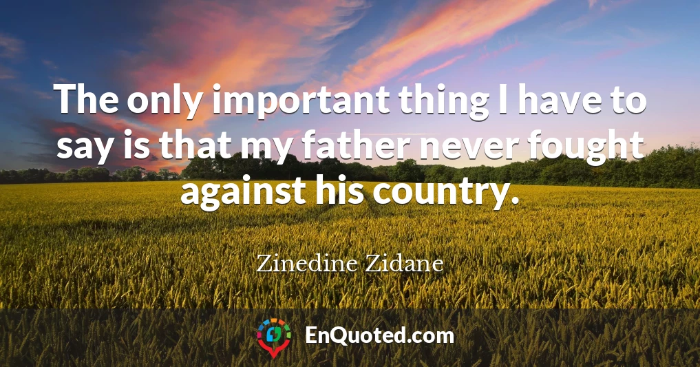 The only important thing I have to say is that my father never fought against his country.