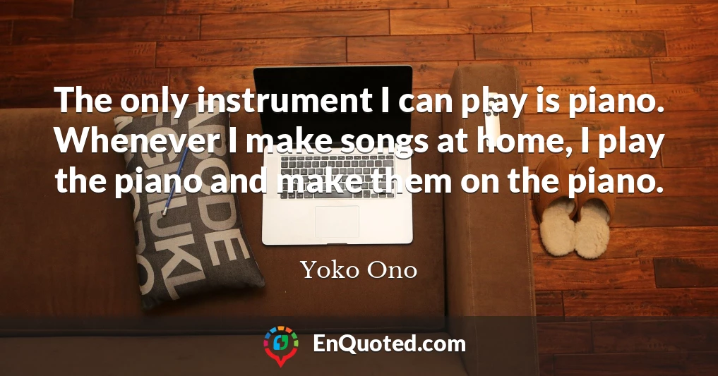 The only instrument I can play is piano. Whenever I make songs at home, I play the piano and make them on the piano.