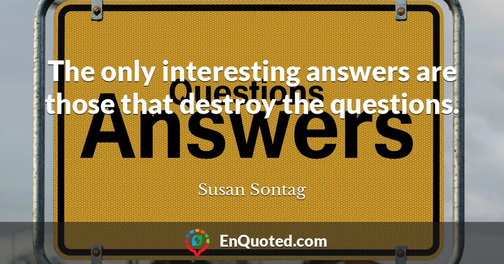 The only interesting answers are those that destroy the questions.