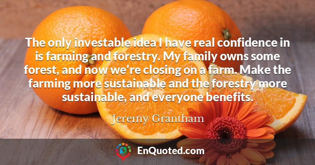 The only investable idea I have real confidence in is farming and forestry. My family owns some forest, and now we're closing on a farm. Make the farming more sustainable and the forestry more sustainable, and everyone benefits.