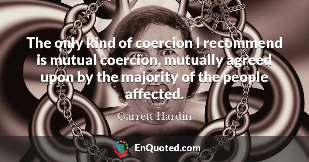 The only kind of coercion I recommend is mutual coercion, mutually agreed upon by the majority of the people affected.