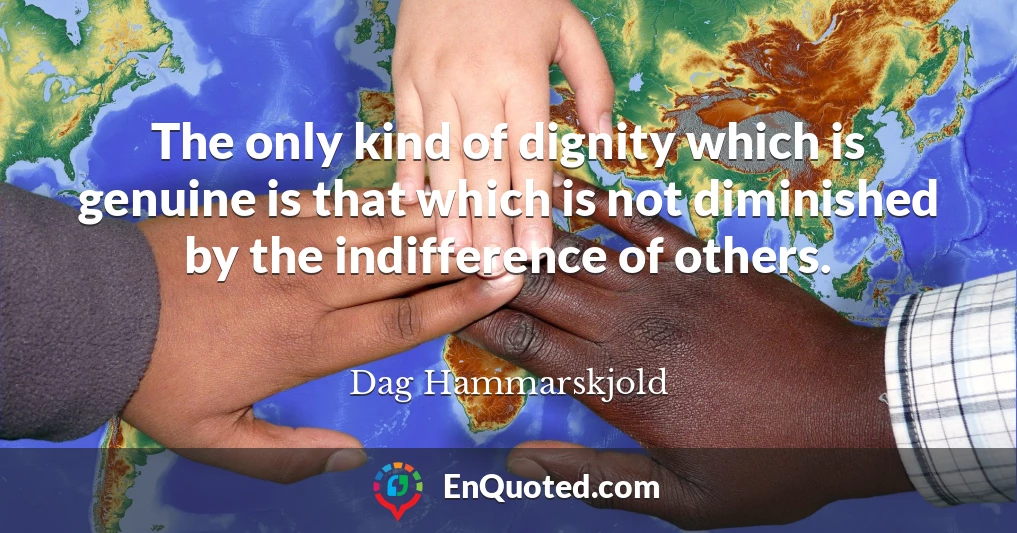 The only kind of dignity which is genuine is that which is not diminished by the indifference of others.