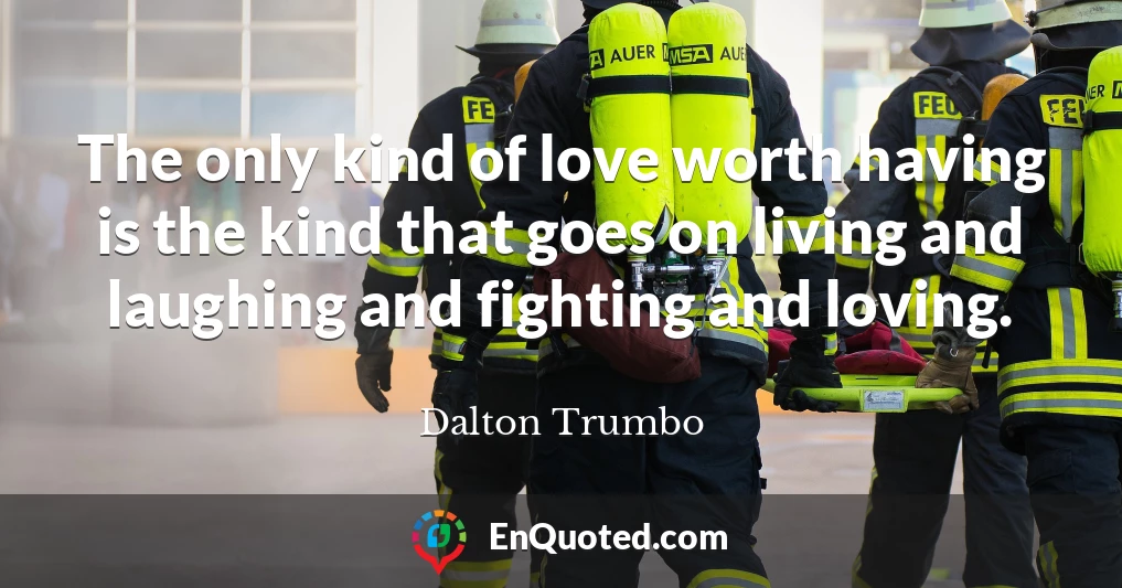 The only kind of love worth having is the kind that goes on living and laughing and fighting and loving.