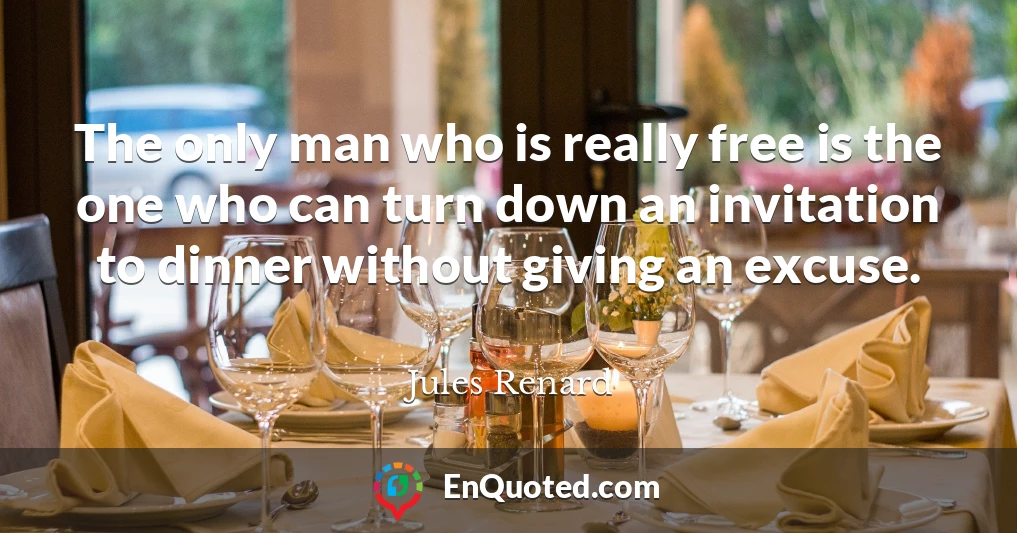 The only man who is really free is the one who can turn down an invitation to dinner without giving an excuse.
