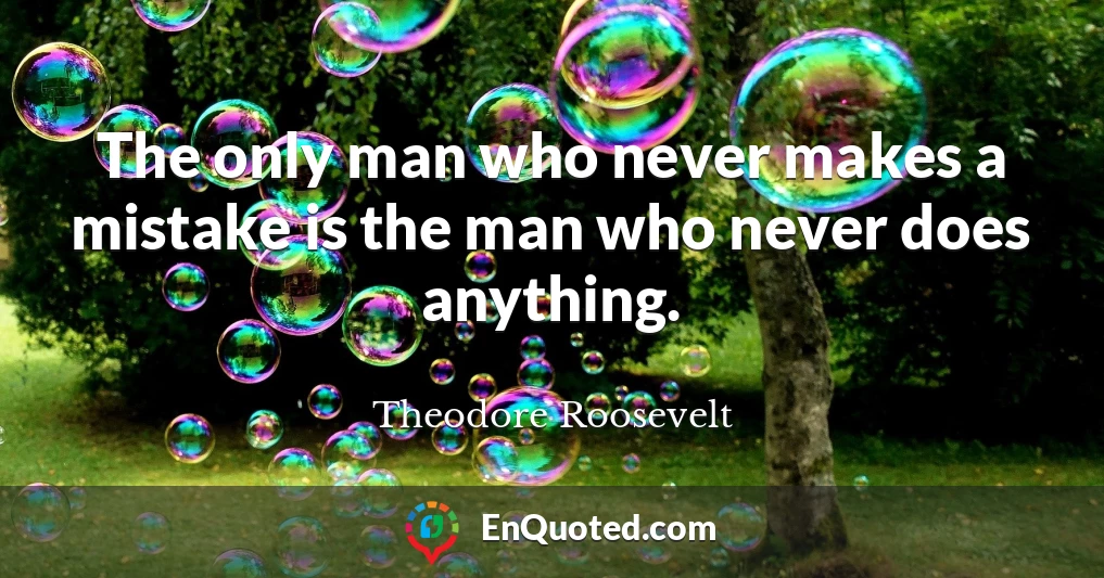 The only man who never makes a mistake is the man who never does anything.
