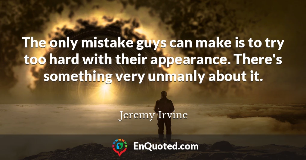 The only mistake guys can make is to try too hard with their appearance. There's something very unmanly about it.