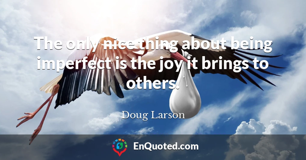 The only nice thing about being imperfect is the joy it brings to others.