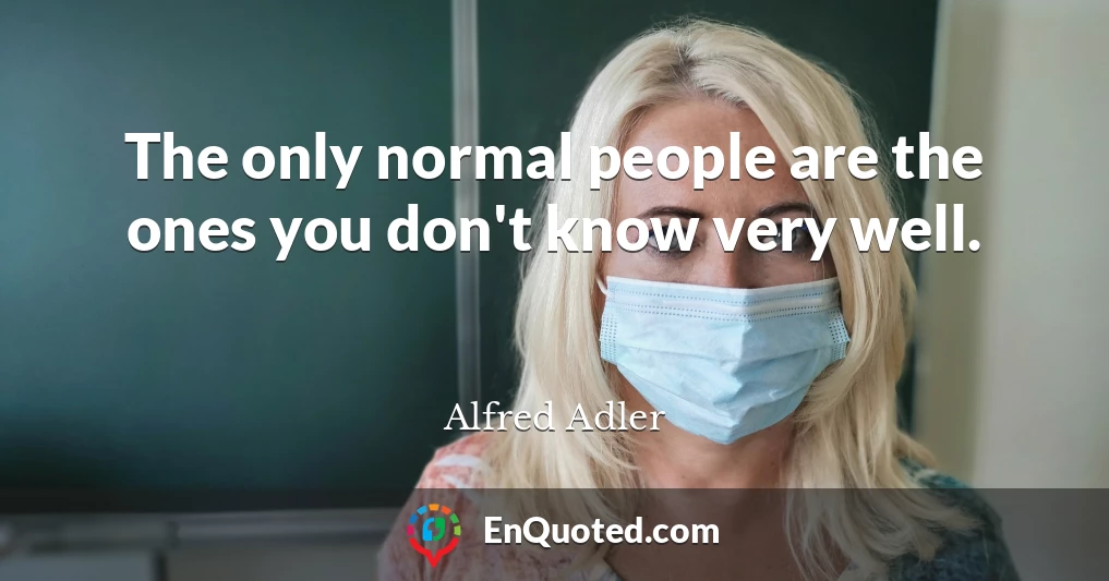 The only normal people are the ones you don't know very well.
