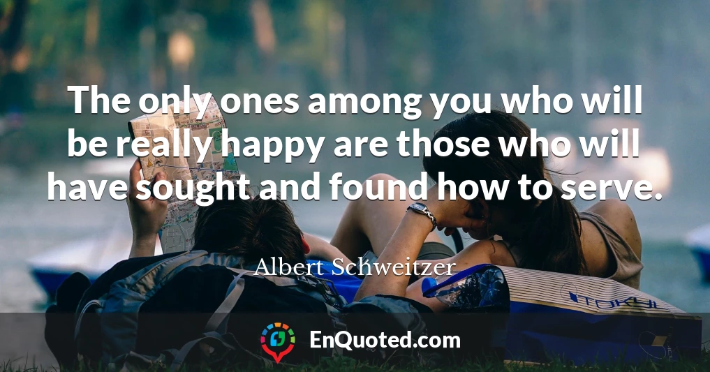 The only ones among you who will be really happy are those who will have sought and found how to serve.