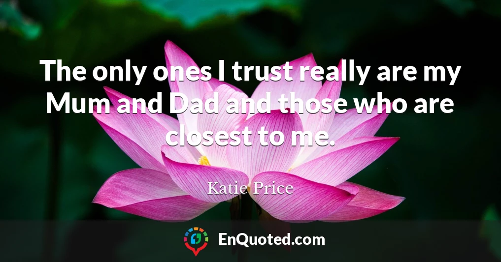 The only ones I trust really are my Mum and Dad and those who are closest to me.