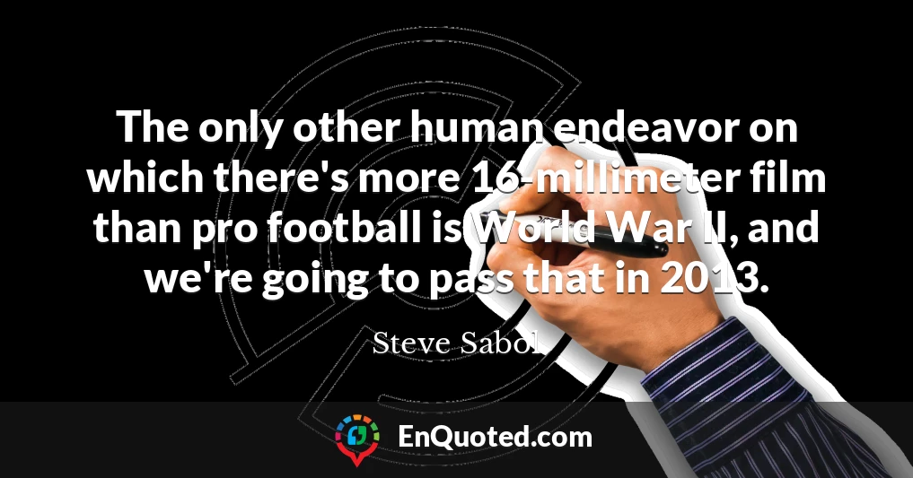 The only other human endeavor on which there's more 16-millimeter film than pro football is World War II, and we're going to pass that in 2013.