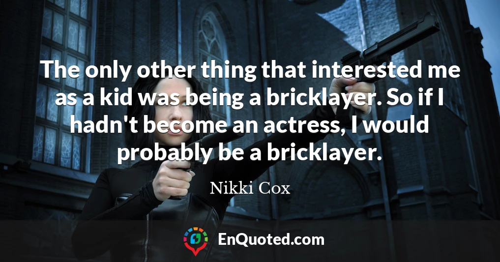 The only other thing that interested me as a kid was being a bricklayer. So if I hadn't become an actress, I would probably be a bricklayer.