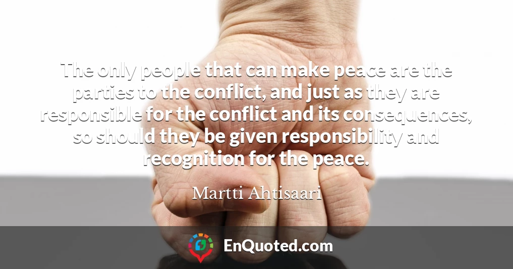 The only people that can make peace are the parties to the conflict, and just as they are responsible for the conflict and its consequences, so should they be given responsibility and recognition for the peace.