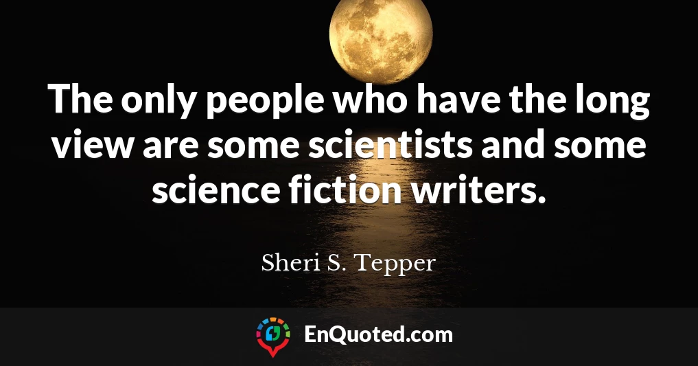 The only people who have the long view are some scientists and some science fiction writers.