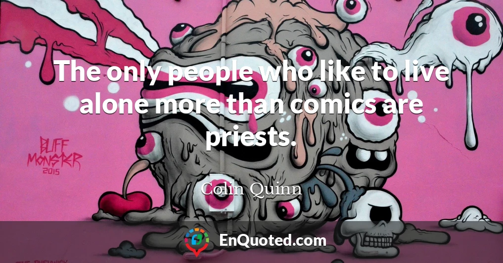 The only people who like to live alone more than comics are priests.