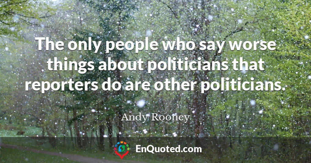 The only people who say worse things about politicians that reporters do are other politicians.