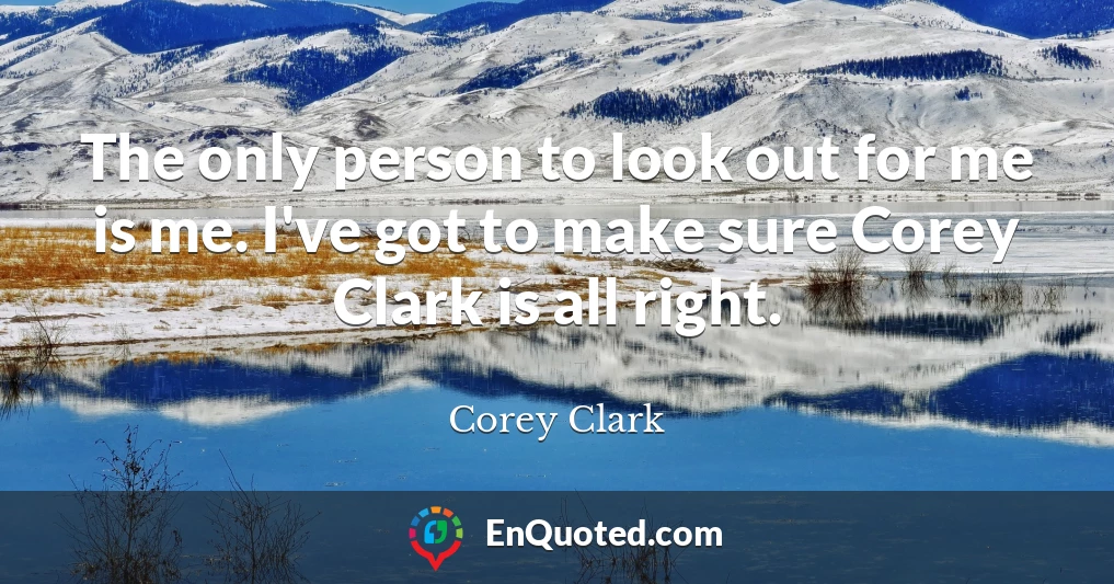 The only person to look out for me is me. I've got to make sure Corey Clark is all right.