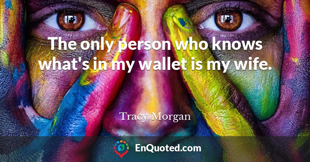 The only person who knows what's in my wallet is my wife.