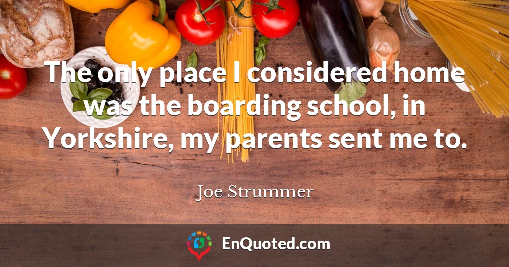 The only place I considered home was the boarding school, in Yorkshire, my parents sent me to.