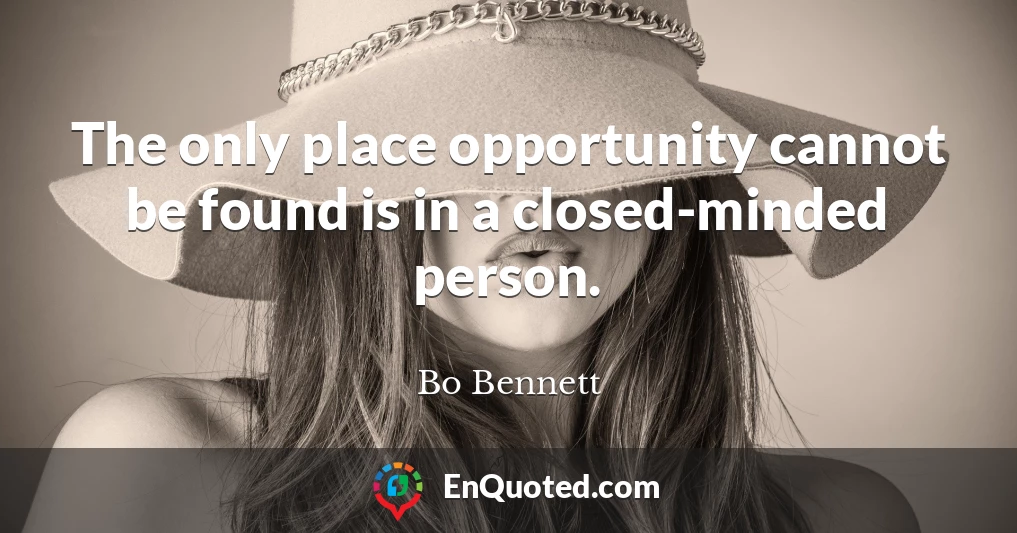 The only place opportunity cannot be found is in a closed-minded person.