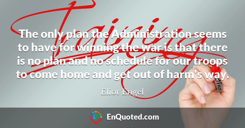The only plan the Administration seems to have for winning the war is that there is no plan and no schedule for our troops to come home and get out of harm's way.