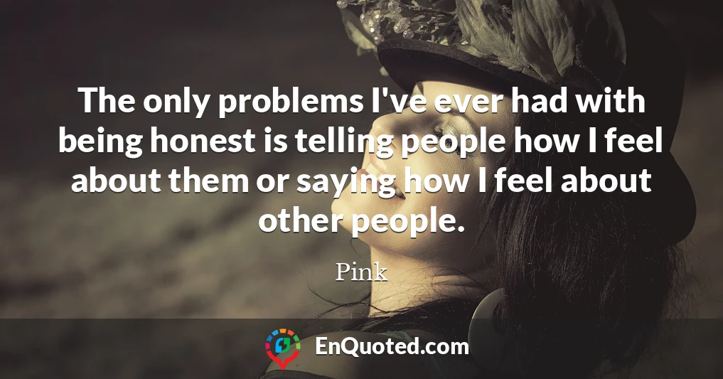 The only problems I've ever had with being honest is telling people how I feel about them or saying how I feel about other people.