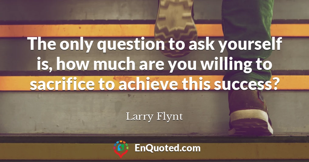 The only question to ask yourself is, how much are you willing to sacrifice to achieve this success?