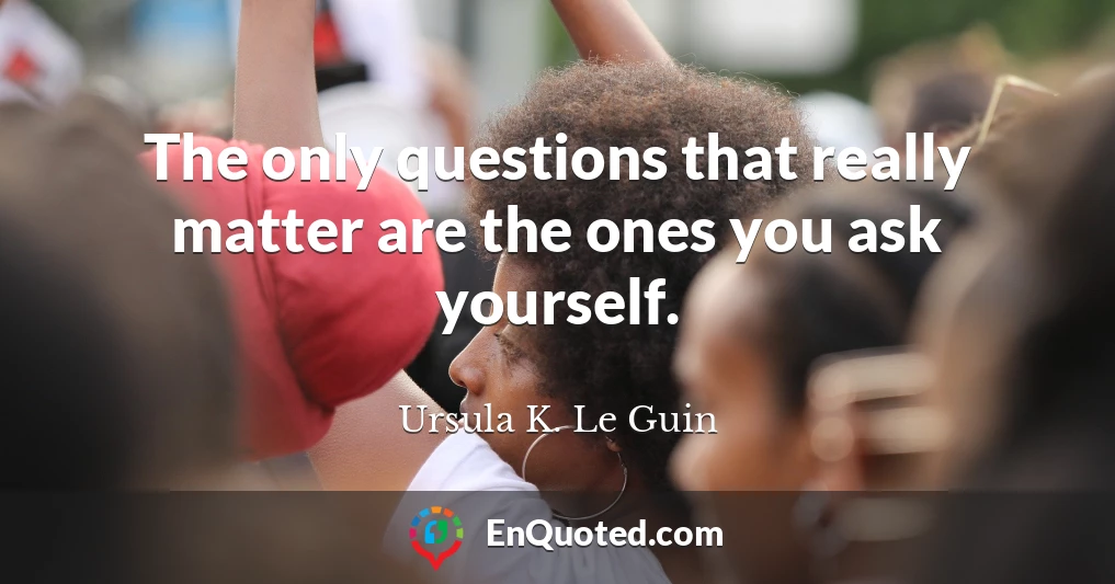 The only questions that really matter are the ones you ask yourself.