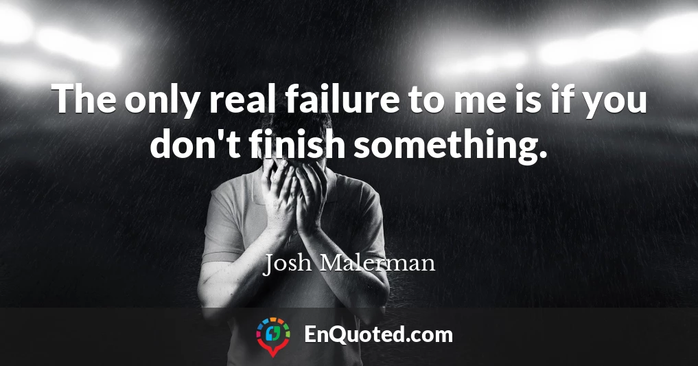 The only real failure to me is if you don't finish something.