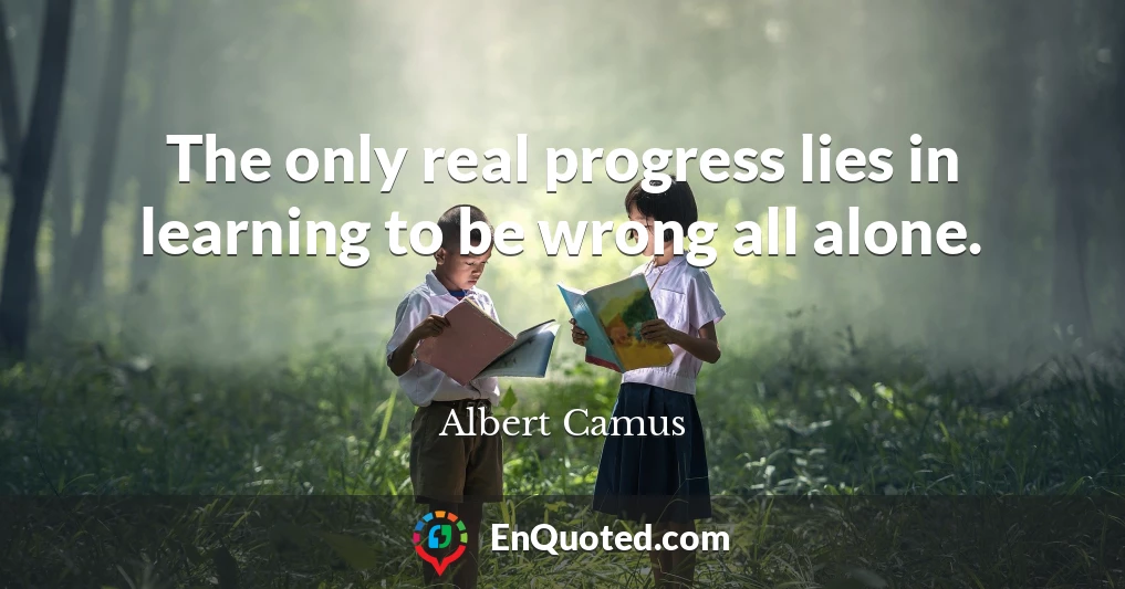 The only real progress lies in learning to be wrong all alone.