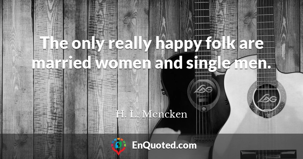 The only really happy folk are married women and single men.