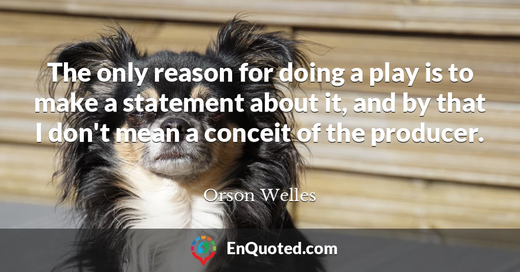 The only reason for doing a play is to make a statement about it, and by that I don't mean a conceit of the producer.