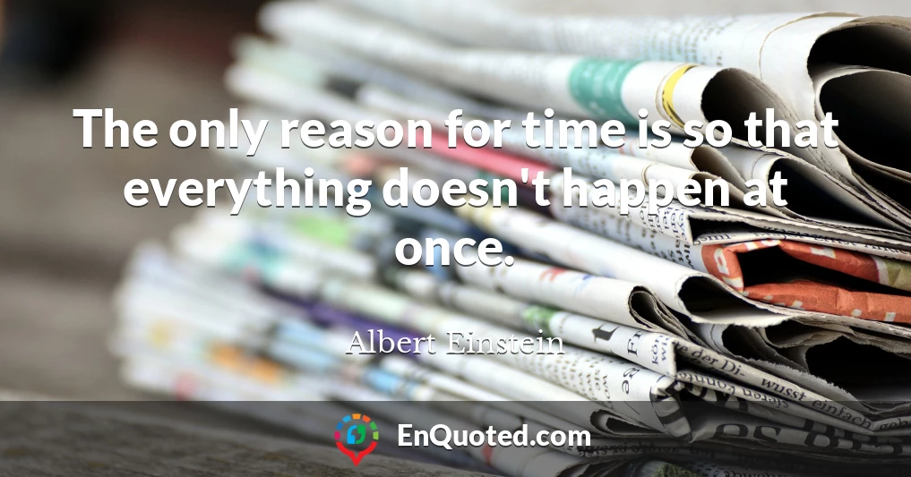 The only reason for time is so that everything doesn't happen at once.