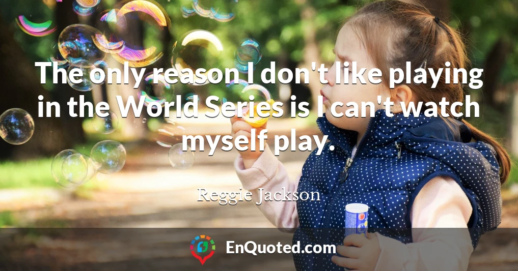 The only reason I don't like playing in the World Series is I can't watch myself play.