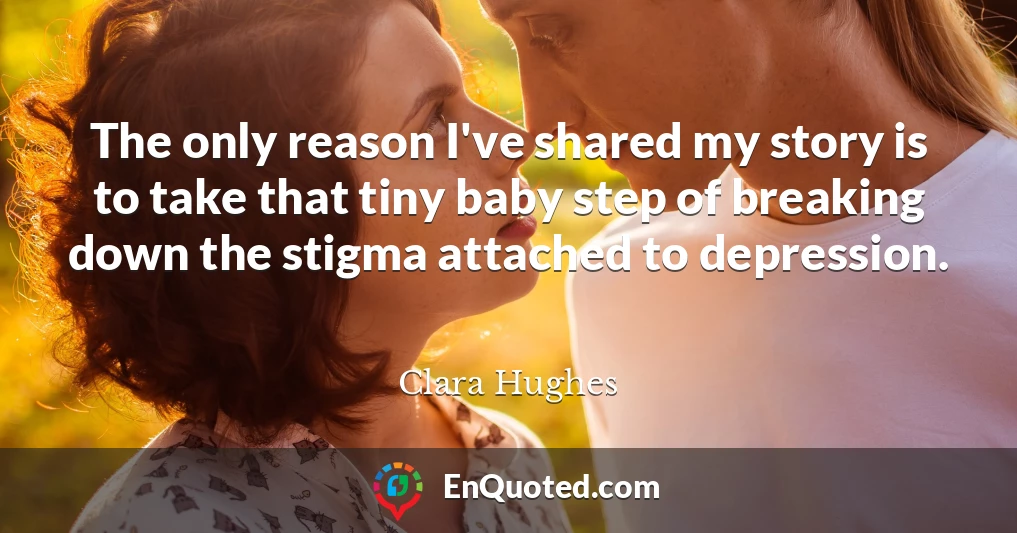 The only reason I've shared my story is to take that tiny baby step of breaking down the stigma attached to depression.
