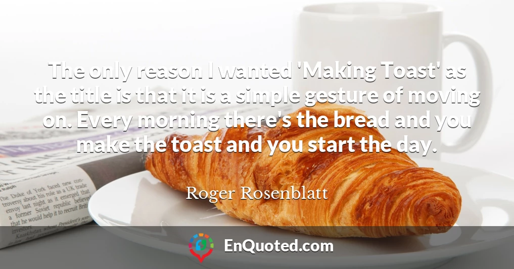 The only reason I wanted 'Making Toast' as the title is that it is a simple gesture of moving on. Every morning there's the bread and you make the toast and you start the day.