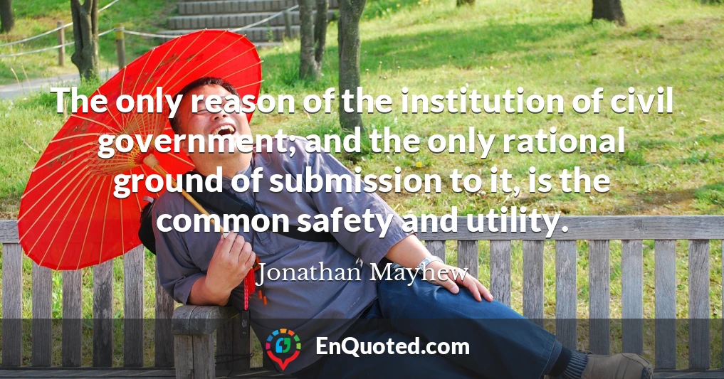 The only reason of the institution of civil government; and the only rational ground of submission to it, is the common safety and utility.