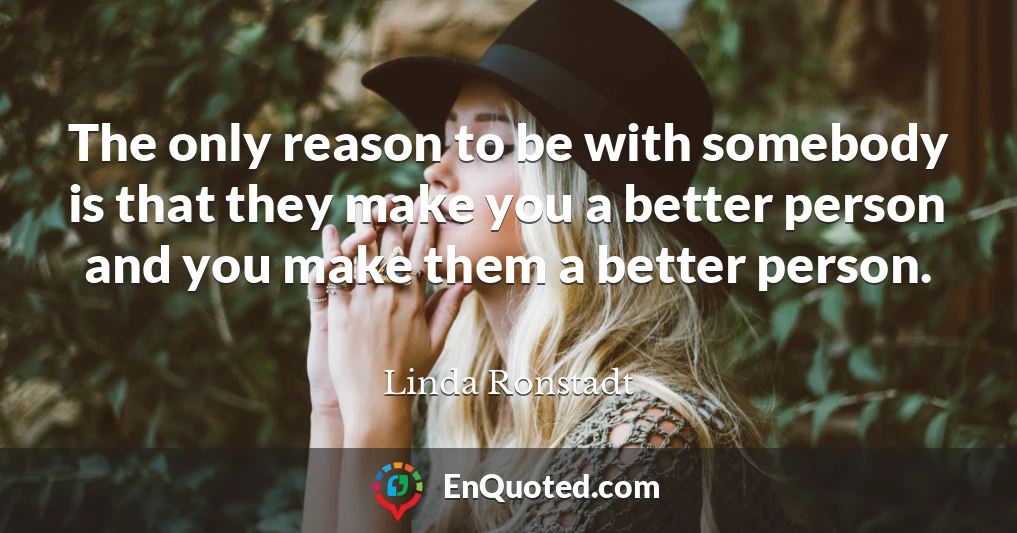 The only reason to be with somebody is that they make you a better person and you make them a better person.