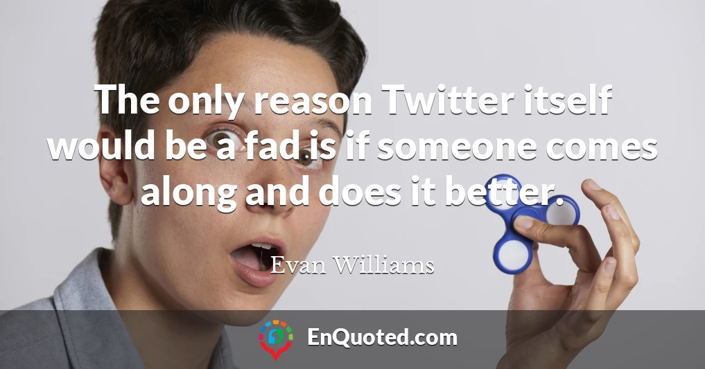 The only reason Twitter itself would be a fad is if someone comes along and does it better.