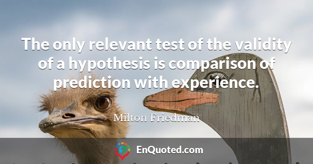 The only relevant test of the validity of a hypothesis is comparison of prediction with experience.