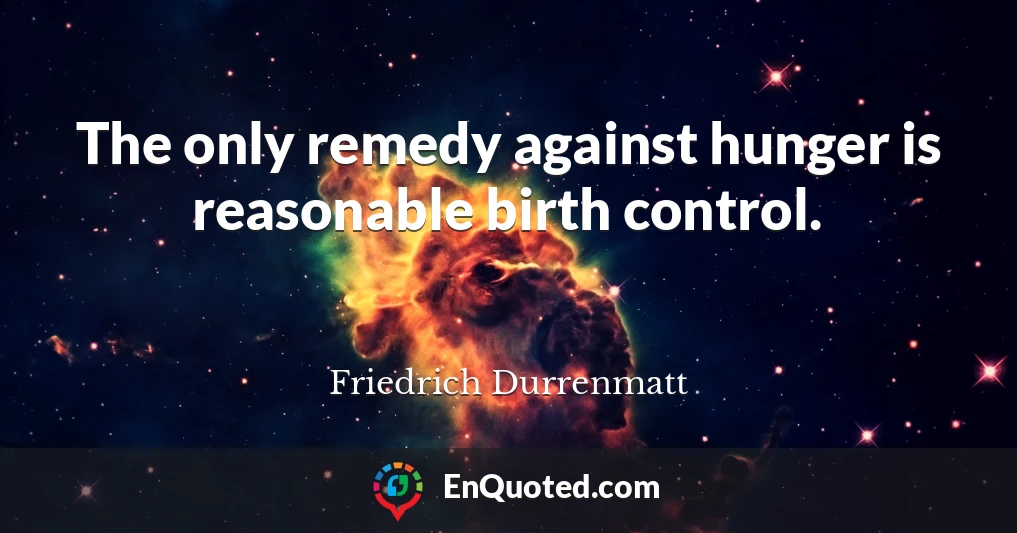 The only remedy against hunger is reasonable birth control.