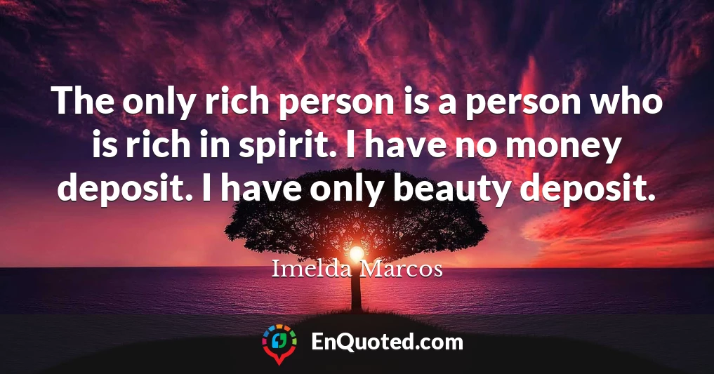 The only rich person is a person who is rich in spirit. I have no money deposit. I have only beauty deposit.