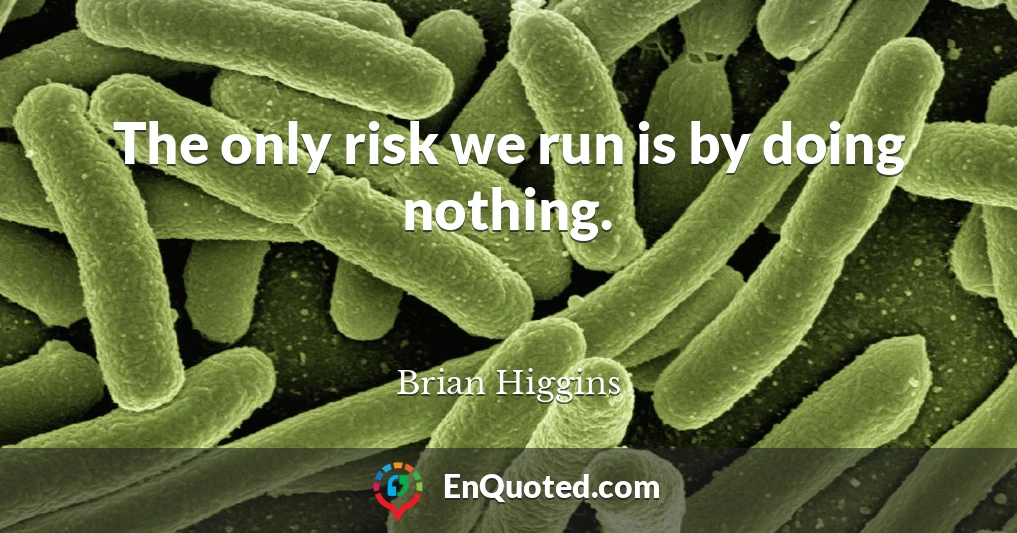 The only risk we run is by doing nothing.