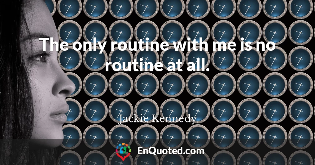 The only routine with me is no routine at all.