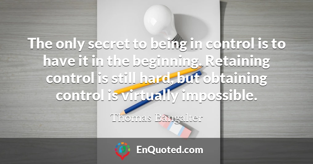 The only secret to being in control is to have it in the beginning. Retaining control is still hard, but obtaining control is virtually impossible.