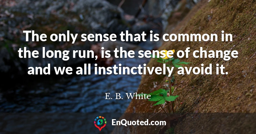 The only sense that is common in the long run, is the sense of change and we all instinctively avoid it.